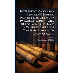 Garcia, Don Eugenio InterpretaciÃ3n Clara Y Sencilla Ã" Sentido Propio Y Literal En Una Paràfrasis Continuada, De Los Salmos De David Y Cànticos Sagrados, Con El Argumento De Cada Uno...---... Garcia, Don Eugenio InterpretaciÃ3n Clara Y Sencilla Ã" Sentido Propio Y Literal En Una Paràfrasis Continuada, De Los Salmos De David Y Cànticos Sagrados, Con El Argumento De Cada Uno...---...