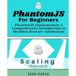 PATLE, INDU PhantomJS For Beginners: PhantomJS Fundamentals A Comprehensive Introduction to Headless Browser Automation PATLE, INDU PhantomJS For Beginners: PhantomJS Fundamentals A Comprehensive Introduction to Headless Browser Automation