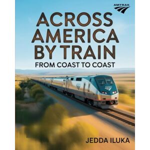ILUKA, JEDDA ACROSS AMERICA BY TRAIN FROM COAST TO COAST: EXPLORE AMERICA’S BREATHTAKING RAIL ROUTES FROM ATLANTIC TO PACIFIC ILUKA, JEDDA ACROSS AMERICA BY TRAIN FROM COAST TO COAST: EXPLORE AMERICA’S BREATHTAKING RAIL ROUTES FROM ATLANTIC TO PACIFIC