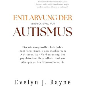 Rayne, Evelyn J. Entlarvung der VERSTECKTE WELT VON AUTISMUS: Ein wirkungsvoller Leitfaden zum Verständnis von maskiertem Autismus, zur Verbesserung der psychischen Gesundheit und zur Akzeptanz der Neurodiversität Rayne, Evelyn J. Entlarvung der VERSTECKTE WELT VON AUTISMUS: Ein wirkungsvoller Leitfaden zum Verständnis von maskiertem Autismus, zur Verbesserung der psychischen Gesundheit und zur Akzeptanz der Neurodiversität