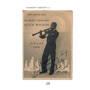 Fallen from the Moon: Robert Edward Juice Wilson: His Life on Earth: A Dossier Fallen from the Moon: Robert Edward Juice Wilson: His Life on Earth: A Dossier