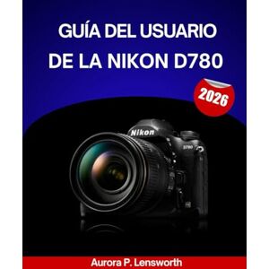Lensworth, Aurora P. Guía del usuario de la Nikon D780 2026: Manual paso a paso para dominar todos los ajustes con consejos y trucos de expertos para principiantes y usuarios avanzados. Lensworth, Aurora P. Guía del usuario de la Nikon D780 2026: Manual paso a paso para dominar todos los ajustes con consejos y trucos de expertos para principiantes y usuarios avanzados.