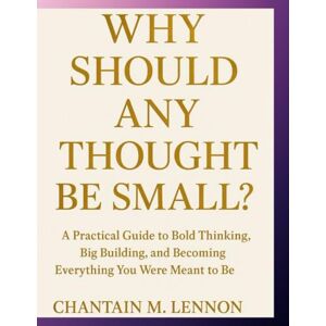 Lennon, Chantain M Why Should Any Thought Be Small?: A Practical Guide to Bold Thinking, Big Building, and Becoming Everything You Were Meant to Be Lennon, Chantain M Why Should Any Thought Be Small?: A Practical Guide to Bold Thinking, Big Building, and Becoming Everything You Were Meant to Be