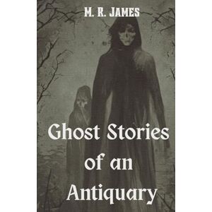 James, M. R. Ghost Stories of an Antiquary: A Classic Collection of Chilling Supernatural Tales James, M. R. Ghost Stories of an Antiquary: A Classic Collection of Chilling Supernatural Tales