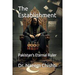 Chishti, Dr. Naeem The Establishment: Pakistan's Eternal Ruler Chishti, Dr. Naeem The Establishment: Pakistan's Eternal Ruler