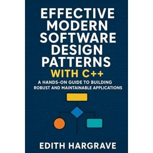 Hargrave, Edith Effective Modern Software Design Patterns with C++: A Hands-On Guide to Building Robust and Maintainable Applications (The Pragmatic Edith's Guide) Hargrave, Edith Effective Modern Software Design Patterns with C++: A Hands-On Guide to Building Robust and Maintainable Applications (The Pragmatic Edith's Guide)