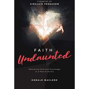 Donald Macleod Faith Undaunted: Embracing Faith and Knowledge in a Post–Truth Era Donald Macleod Faith Undaunted: Embracing Faith and Knowledge in a Post–Truth Era