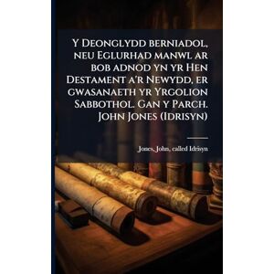 Y Deonglydd berniadol, neu Eglurhad manwl ar bob adnod yn yr Hen Destament a'r Newydd, er gwasanaeth yr Yrgolion Sabbothol. Gan y Parch. John Jones (Idrisyn) Y Deonglydd berniadol, neu Eglurhad manwl ar bob adnod yn yr Hen Destament a'r Newydd, er gwasanaeth yr Yrgolion Sabbothol. Gan y Parch. John Jones (Idrisyn)