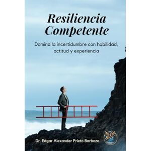 Prieto Barboza, Dr. Edgar Alexander Resiliencia competente: Domina la incertidumbre con habilidades, actitudes y experiencia Prieto Barboza, Dr. Edgar Alexander Resiliencia competente: Domina la incertidumbre con habilidades, actitudes y experiencia