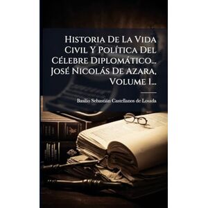 Historia De La Vida Civil Y PolÃ-tica Del CÃ(c)lebre Diplomàtico... JosÃ(c) Nicolàs De Azara, Volume 1... Historia De La Vida Civil Y PolÃ-tica Del CÃ(c)lebre Diplomàtico... JosÃ(c) Nicolàs De Azara, Volume 1...