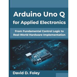 Foley, David D. Arduino Uno Q for Applied Electronics: From Fundamental Control Logic to Real-World Hardware Implementation Foley, David D. Arduino Uno Q for Applied Electronics: From Fundamental Control Logic to Real-World Hardware Implementation