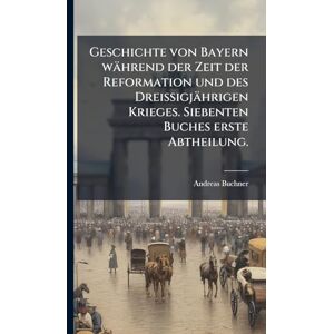 Buchner, Andreas Geschichte von Bayern während der Zeit der Reformation und des Dreißigjährigen Krieges. Siebenten Buches erste Abtheilung. Buchner, Andreas Geschichte von Bayern während der Zeit der Reformation und des Dreißigjährigen Krieges. Siebenten Buches erste Abtheilung.