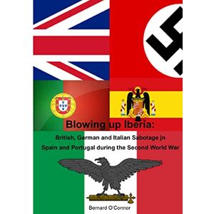 O'Connor, Bernard Blowing Up Iberia: British, German and Italian Sabotage in Spain and Portugal O'Connor, Bernard Blowing Up Iberia: British, German and Italian Sabotage in Spain and Portugal