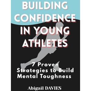 Davies, Abigail Building Confidence in Young Athletes : 7 Proven Strategies to Build Mental Toughness: Mental Skills Every Young Athlete Needs to Win on and off the Field Davies, Abigail Building Confidence in Young Athletes : 7 Proven Strategies to Build Mental Toughness: Mental Skills Every Young Athlete Needs to Win on and off the Field