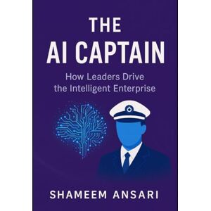 Ansari, Shameem The AI Captain: How Leaders Drive the Intelligent Enterprise Ansari, Shameem The AI Captain: How Leaders Drive the Intelligent Enterprise
