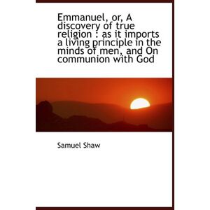 Shaw, Samuel Emmanuel, or, A discovery of true religion : as it imports a living principle in the minds of men, a Shaw, Samuel Emmanuel, or, A discovery of true religion : as it imports a living principle in the minds of men, a