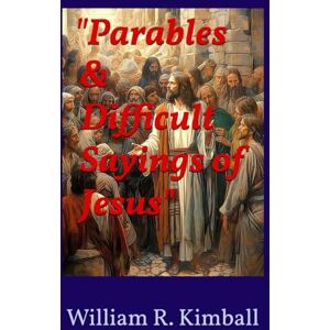 Kimball, William R. The Parables & Difficult Sayings of Jesus: "An Inspiring Look At the Figurative Language of Jesus Kimball, William R. The Parables & Difficult Sayings of Jesus: "An Inspiring Look At the Figurative Language of Jesus