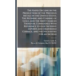 Garnett, Louis A 1821-1901 The Rapid Decline in the Production of the Precious Metals in the United States. The Refining and Coining of Gold, and the Mint Charges Therefor, ... Coinage, and the Necessities for an Increas Garnett, Louis A 1821-1901 The Rapid Decline in the Production of the Precious Metals in the United States. The Refining and Coining of Gold, and the Mint Charges Therefor, ... Coinage, and the Necessities for an Increas