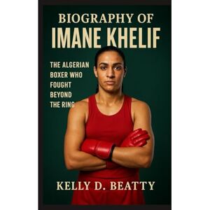 Beatty, Kelly D. BIOGRAPHY OF IMANE KHELIF: The Algerian Boxer Who Fought Beyond the Ring Beatty, Kelly D. BIOGRAPHY OF IMANE KHELIF: The Algerian Boxer Who Fought Beyond the Ring