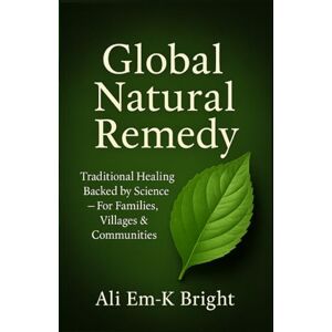 Bright, Ali Em-K Global Natural Remedy: Traditional Healing Backed by Science — For Families, Villages & Communities Bright, Ali Em-K Global Natural Remedy: Traditional Healing Backed by Science — For Families, Villages & Communities