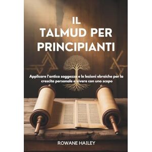 Hailey, Rowane Il Talmud per principiant: applicare l'antica saggezza e le lezioni ebraiche per la crescita personale e vivere con uno scopo Hailey, Rowane Il Talmud per principiant: applicare l'antica saggezza e le lezioni ebraiche per la crescita personale e vivere con uno scopo