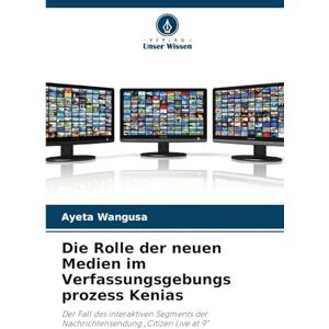 Wangusa, Ayeta Die Rolle der neuen Medien im Verfassungsgebungs prozess Kenias: Der Fall des interaktiven Segments der Nachrichtensendung "Citizen Live at 9 Wangusa, Ayeta Die Rolle der neuen Medien im Verfassungsgebungs prozess Kenias: Der Fall des interaktiven Segments der Nachrichtensendung "Citizen Live at 9