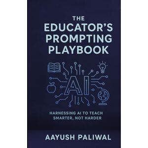 Paliwal, Aayush The Educator’s Prompting Playbook (LEARN AI) Paliwal, Aayush The Educator’s Prompting Playbook (LEARN AI)