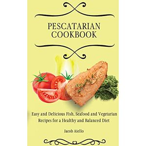 Aiello, Jacob Pescatarian Cookbook: Easy and Delicious Fish, Seafood and Vegetarian Recipes for a Healthy and Balanced Diet Aiello, Jacob Pescatarian Cookbook: Easy and Delicious Fish, Seafood and Vegetarian Recipes for a Healthy and Balanced Diet