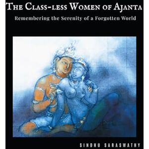 Saraswathy, Sindhu THE CLASS-LESS WOMEN OF AJANTA: Remembering the Serenity of a Forgotten World Saraswathy, Sindhu THE CLASS-LESS WOMEN OF AJANTA: Remembering the Serenity of a Forgotten World