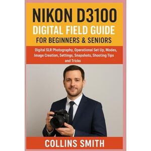 SMITH, COLLINS NIKON D3100 DIGITAL FIELD GUIDE FOR BEGINNERS & SENIORS: Digital SLR Photography, Operational set up, Modes, image creation, Settings, Snapshots, Shooting Tips and Tricks SMITH, COLLINS NIKON D3100 DIGITAL FIELD GUIDE FOR BEGINNERS & SENIORS: Digital SLR Photography, Operational set up, Modes, image creation, Settings, Snapshots, Shooting Tips and Tricks