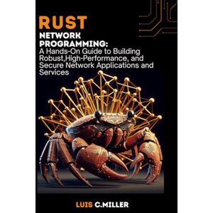 C.Miller, Luis Rust Network Programming: A Hands-On Guide to Building Robust,High-Performance, and Secure Network Applications and Services C.Miller, Luis Rust Network Programming: A Hands-On Guide to Building Robust,High-Performance, and Secure Network Applications and Services