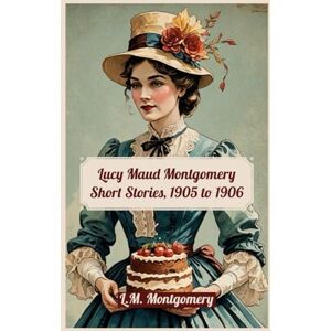 Montgomery, L.M. Lucy Maud Montgomery Short Stories, 1905 to 1906 Montgomery, L.M. Lucy Maud Montgomery Short Stories, 1905 to 1906