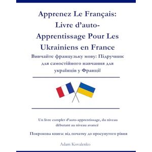 Kovalenko, Adam Apprenez Le Français: Livre d’auto-Apprentissage Pour Les Ukrainiens en France: Вивчайте французьку мову: Підручник для самостійного навчання для українців у Франції Kovalenko, Adam Apprenez Le Français: Livre d’auto-Apprentissage Pour Les Ukrainiens en France: Вивчайте французьку мову: Підручник для самостійного навчання для українців у Франції
