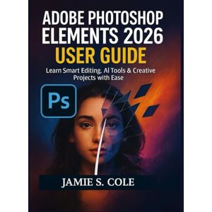 S. COLE, JAMIE ADOBE PHOTOSHOP ELEMENT 2026 USER GUIDE: Learn Smart Editing, AI Tools & Creative Projects with Ease S. COLE, JAMIE ADOBE PHOTOSHOP ELEMENT 2026 USER GUIDE: Learn Smart Editing, AI Tools & Creative Projects with Ease
