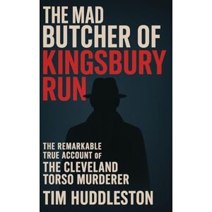 Huddleston, Tim The Mad Butcher of Kingsbury Run: The Remarkable True Account of the Cleveland Torso Murderer Huddleston, Tim The Mad Butcher of Kingsbury Run: The Remarkable True Account of the Cleveland Torso Murderer