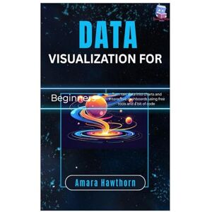 Hawthorn, AMARA Data Visualization for Beginners: Turn raw data into charts and interactive dashboards using free tools and a bit of code Hawthorn, AMARA Data Visualization for Beginners: Turn raw data into charts and interactive dashboards using free tools and a bit of code