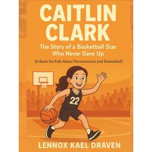 Draven, Lennox Kael Caitlin Clark The Story of a Basketball Star Who Never Gave Up: A Book for Kids About Perseverance and Basketball Draven, Lennox Kael Caitlin Clark The Story of a Basketball Star Who Never Gave Up: A Book for Kids About Perseverance and Basketball