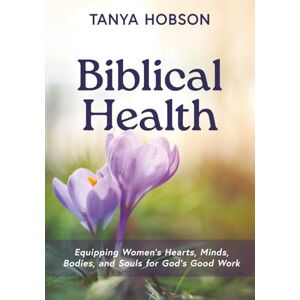 Hobson, Tanya Biblical Health: Equipping Women's Hearts, Minds, Bodies, and Souls for God's Good Work Hobson, Tanya Biblical Health: Equipping Women's Hearts, Minds, Bodies, and Souls for God's Good Work
