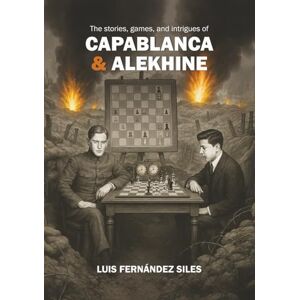 Fernández Siles, Luis The Stories, Games, and Intrigues of Capablanca and Alekhine Fernández Siles, Luis The Stories, Games, and Intrigues of Capablanca and Alekhine