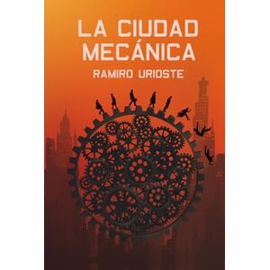 URIOSTE UGARTE, RAMIRO LA CIUDAD MECÁNICA: Una novela distópica de acción y misterio en el mundo judicial URIOSTE UGARTE, RAMIRO LA CIUDAD MECÁNICA: Una novela distópica de acción y misterio en el mundo judicial