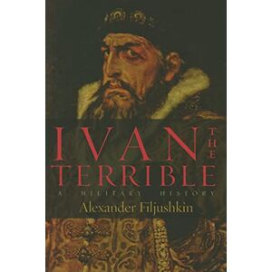 Filjushkin, Alexander Ivan the Terrible: A Military History Filjushkin, Alexander Ivan the Terrible: A Military History