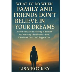 Rockey, Lisa What to Do When Family and Friends Don’t Believe in Your Dreams: A Practical Guide to Believing in Yourself and Achieving Your Dreams — Even When Loved Ones Don’t Support Rockey, Lisa What to Do When Family and Friends Don’t Believe in Your Dreams: A Practical Guide to Believing in Yourself and Achieving Your Dreams — Even When Loved Ones Don’t Support