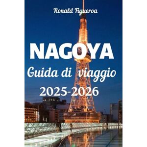 Figueroa, Ronald NAGOYA GUIDA DI VIAGGIO 2025-2026 Figueroa, Ronald NAGOYA GUIDA DI VIAGGIO 2025-2026