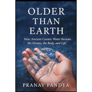 PANDYA, PRANAV OLDER THAN EARTH How Ancient Cosmic Water Became the Oceans, the Body, and Life PANDYA, PRANAV OLDER THAN EARTH How Ancient Cosmic Water Became the Oceans, the Body, and Life