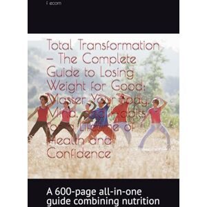 ecom, f Total Transformation — The Complete Guide to Losing Weight for Good: Master Your Body, Mind, and Habits for a Lifetime of Health and Confidence: A 600-page all-in-one guide combining nutrition ecom, f Total Transformation — The Complete Guide to Losing Weight for Good: Master Your Body, Mind, and Habits for a Lifetime of Health and Confidence: A 600-page all-in-one guide combining nutrition
