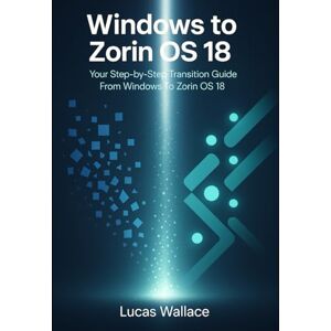 Wallace, Lucas Windows to Zorin OS 18: Your Step-by-Step Transition Guide From Windows To Zorin OS 18 Wallace, Lucas Windows to Zorin OS 18: Your Step-by-Step Transition Guide From Windows To Zorin OS 18