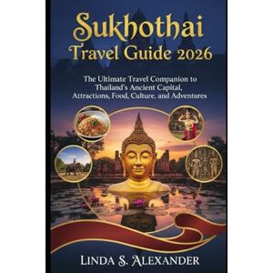 ALEXANDER, LINDA S. Sukhothai Travel Guide 2026: The Ultimate Travel Companion to Thailand’s Ancient Capital, Attractions, Food, Culture, and Adventures ALEXANDER, LINDA S. Sukhothai Travel Guide 2026: The Ultimate Travel Companion to Thailand’s Ancient Capital, Attractions, Food, Culture, and Adventures