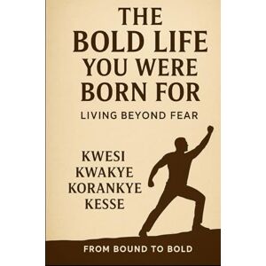 Korankye Kesse, Kwesi Kwakye The Bold Life You Were Born For: Living Beyond Fear Korankye Kesse, Kwesi Kwakye The Bold Life You Were Born For: Living Beyond Fear