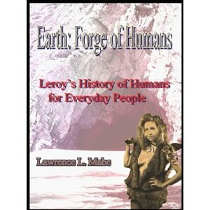 Mabe, Lawrence L. Earth: Forge of Humans: Leroy’s History of Humans for Everyday People Mabe, Lawrence L. Earth: Forge of Humans: Leroy’s History of Humans for Everyday People