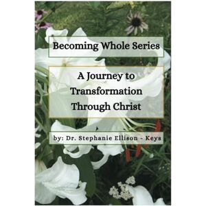 Ellison - Keys, Dr. Stephanie Becoming Whole Series: A Journey to Transformation Through Christ Ellison - Keys, Dr. Stephanie Becoming Whole Series: A Journey to Transformation Through Christ